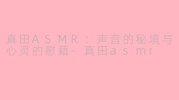 真田ASMR：声音的秘境与心灵的慰藉