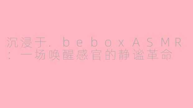 沉浸于.beboxASMR：一场唤醒感官的静谧革命