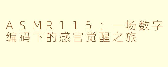 ASMR115：一场数字编码下的感官觉醒之旅