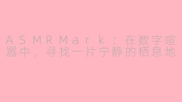 ASMRMark：在数字喧嚣中，寻找一片宁静的栖息地