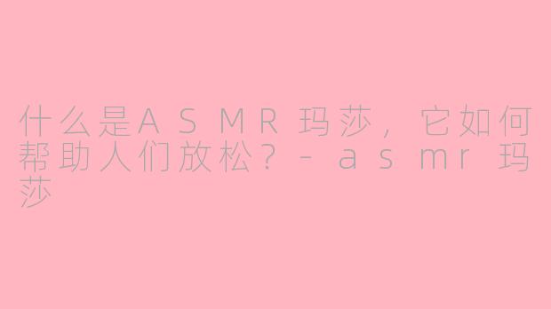什么是ASMR玛莎,它如何帮助人们放松?