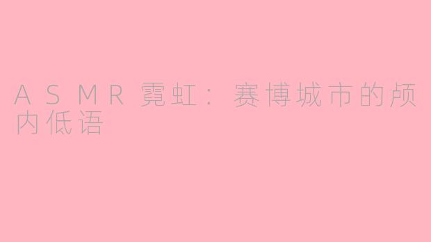 ASMR霓虹：赛博城市的颅内低语