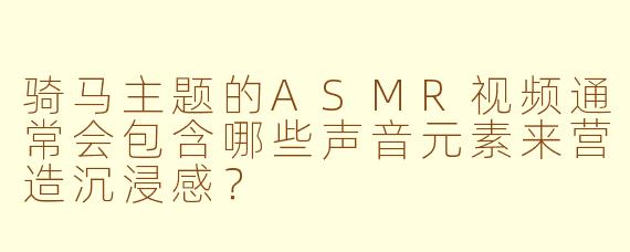 骑马主题的ASMR视频通常会包含哪些声音元素来营造沉浸感?
