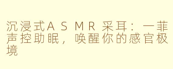 沉浸式ASMR采耳：一菲声控助眠，唤醒你的感官极境