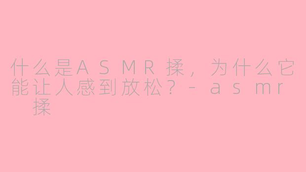 什么是ASMR揉，为什么它能让人感到放松？-asmr 揉