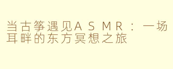 当古筝遇见ASMR：一场耳畔的东方冥想之旅
