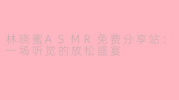 林晓蜜ASMR免费分享站：一场听觉的放松盛宴