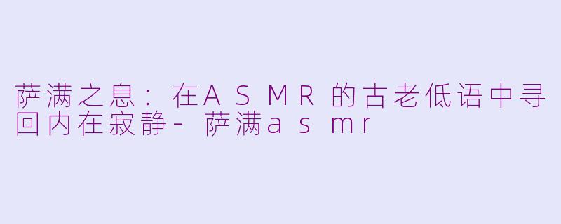 萨满之息：在ASMR的古老低语中寻回内在寂静-萨满asmr