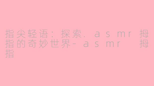 指尖轻语：探索.asmr拇指的奇妙世界-asmr 拇指