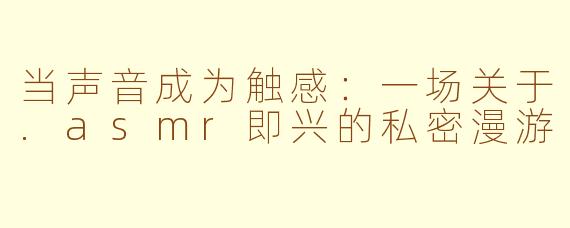 当声音成为触感：一场关于.asmr即兴的私密漫游