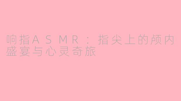 响指ASMR：指尖上的颅内盛宴与心灵奇旅