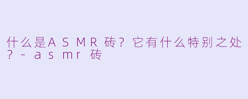 什么是ASMR砖？它有什么特别之处？-asmr砖