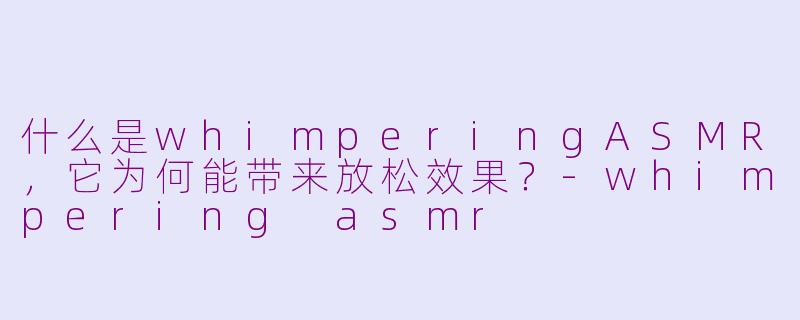 什么是whimperingASMR,它为何能带来放松效果?