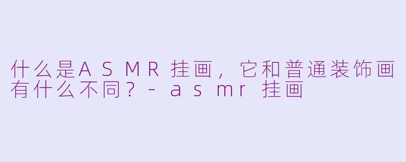什么是ASMR挂画,它和普通装饰画有什么不同?