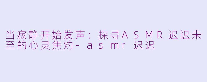 当寂静开始发声：探寻ASMR迟迟未至的心灵焦灼-asmr迟迟