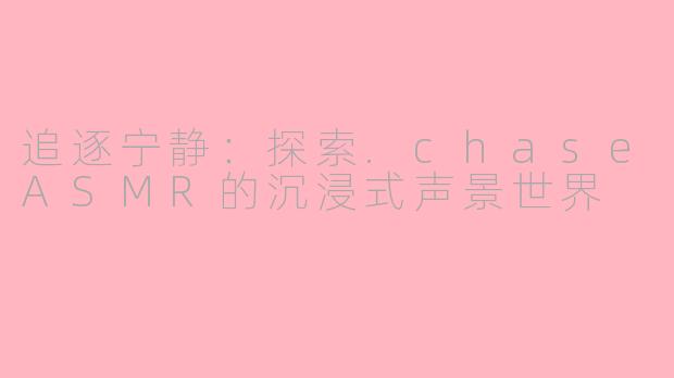 追逐宁静:探索.chaseASMR的沉浸式声景世界