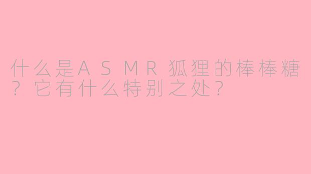 什么是ASMR狐狸的棒棒糖？它有什么特别之处？