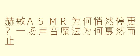 赫敏ASMR为何悄然停更？一场声音魔法为何戛然而止