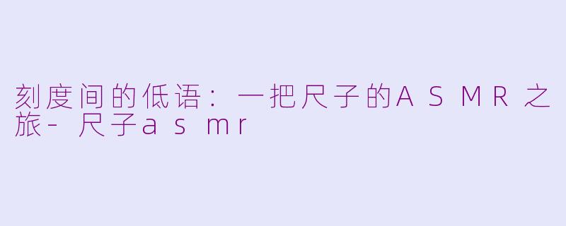 刻度间的低语：一把尺子的ASMR之旅-尺子asmr