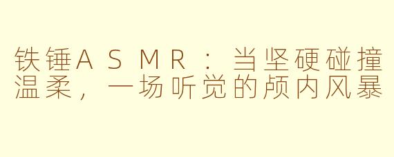 铁锤ASMR：当坚硬碰撞温柔，一场听觉的颅内风暴