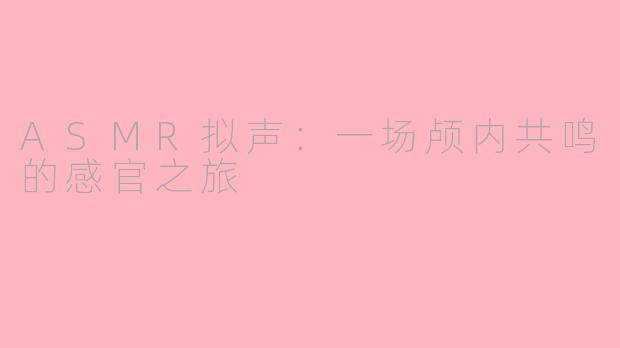 ASMR拟声:一场颅内共鸣的感官之旅