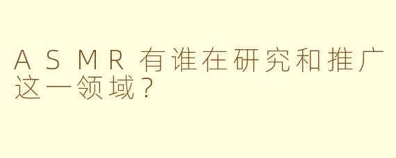 ASMR有谁在研究和推广这一领域？