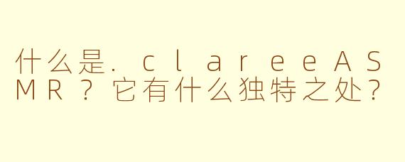 什么是.clareeASMR?它有什么独特之处?
