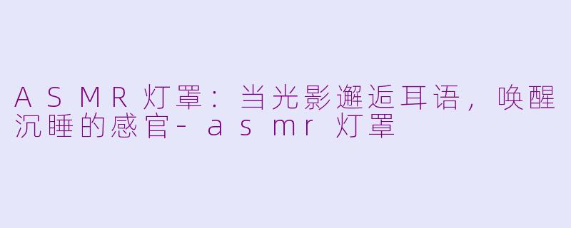 ASMR灯罩:当光影邂逅耳语,唤醒沉睡的感官-asmr灯罩