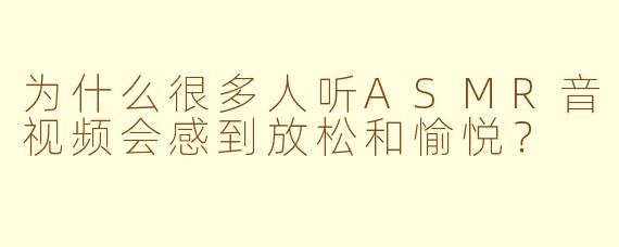 为什么很多人听ASMR音视频会感到放松和愉悦？