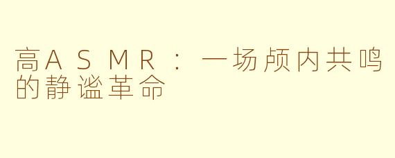 高ASMR：一场颅内共鸣的静谧革命