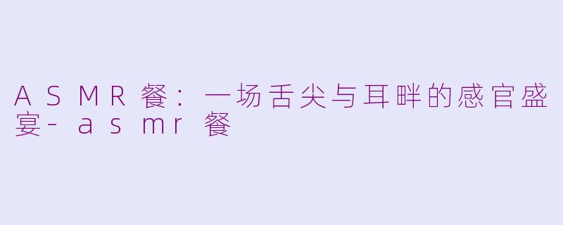 ASMR餐：一场舌尖与耳畔的感官盛宴-asmr餐