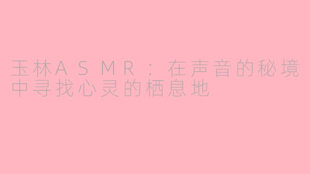 玉林ASMR：在声音的秘境中寻找心灵的栖息地