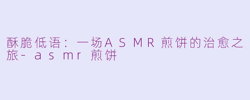 酥脆低语：一场ASMR煎饼的治愈之旅-asmr煎饼