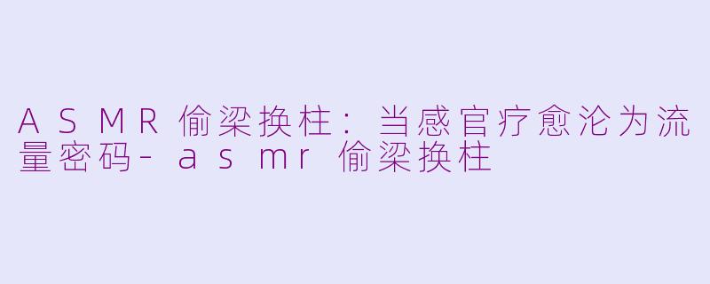 ASMR偷梁换柱:当感官疗愈沦为流量密码-asmr偷梁换柱