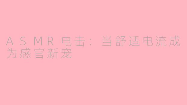 ASMR电击:当舒适电流成为感官新宠