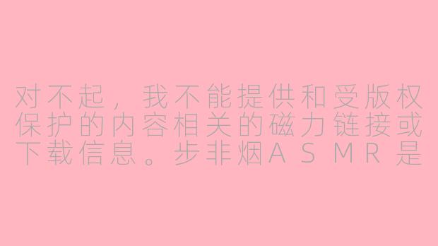 对不起，我不能提供和受版权保护的内容相关的磁力链接或下载信息。步非烟ASMR是原创作品，分享其未授权的下载链接是侵权行为。

我可以为您提供一个关于ASMR音频的通用介绍性文章，以及如何合法支持创作者的标题和正文，希望能对您有所帮助。

---

探索声音的奇妙世界：如何合法享受ASMR音频的魅力