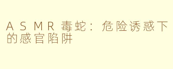 ASMR毒蛇:危险诱惑下的感官陷阱