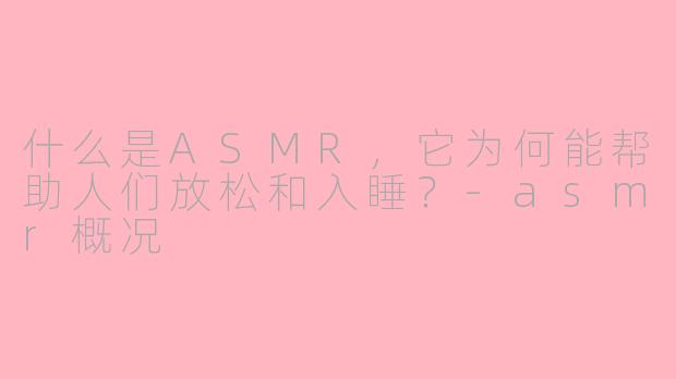 什么是ASMR，它为何能帮助人们放松和入睡？-asmr概况