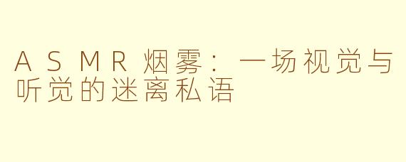 ASMR烟雾：一场视觉与听觉的迷离私语