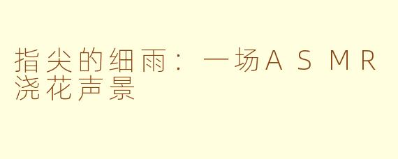 指尖的细雨：一场ASMR浇花声景