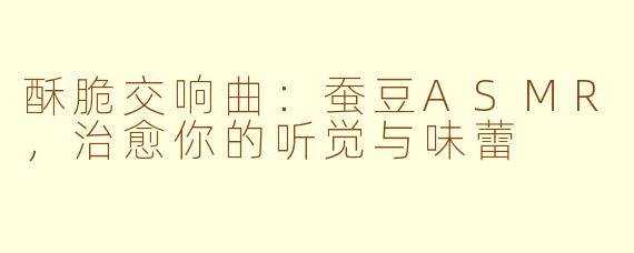 酥脆交响曲：蚕豆ASMR，治愈你的听觉与味蕾