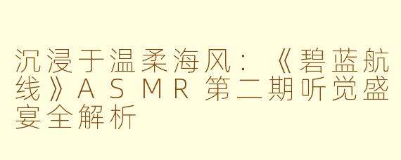 沉浸于温柔海风：《碧蓝航线》ASMR第二期听觉盛宴全解析