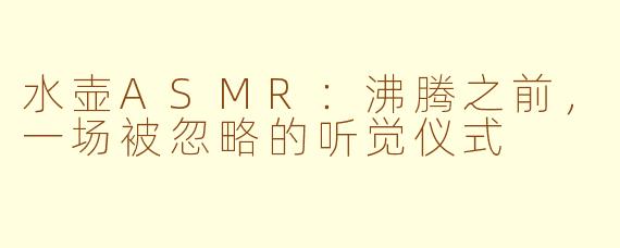 水壶ASMR：沸腾之前，一场被忽略的听觉仪式
