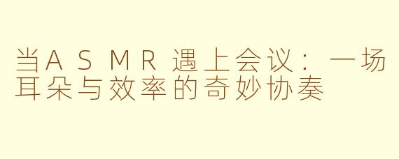 当ASMR遇上会议：一场耳朵与效率的奇妙协奏