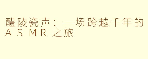 醴陵瓷声：一场跨越千年的ASMR之旅