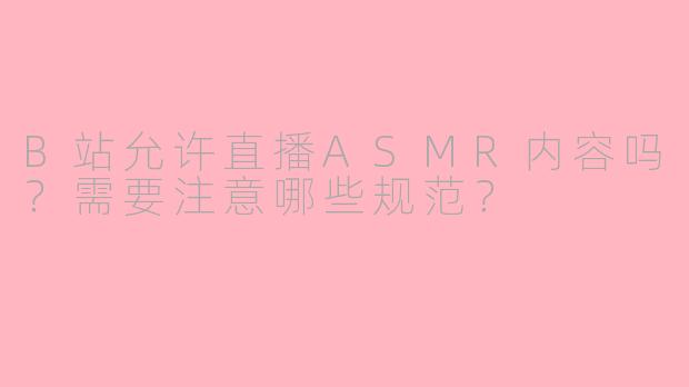 B站允许直播ASMR内容吗?需要注意哪些规范?