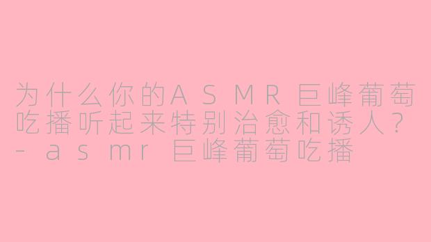 为什么你的ASMR巨峰葡萄吃播听起来特别治愈和诱人?-asmr巨峰葡萄吃播
