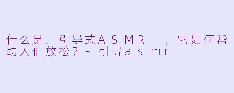 什么是.引导式ASMR.,它如何帮助人们放松?