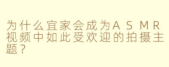 为什么宜家会成为ASMR视频中如此受欢迎的拍摄主题？