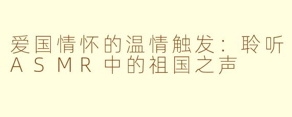 爱国情怀的温情触发：聆听ASMR中的祖国之声